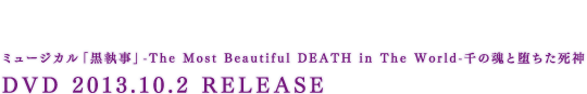 ミュージカル「黒執事」 -The Most Beautiful DEATH in The World-千の魂と堕ちた死神 DVD 2013.10.2 RELEASE